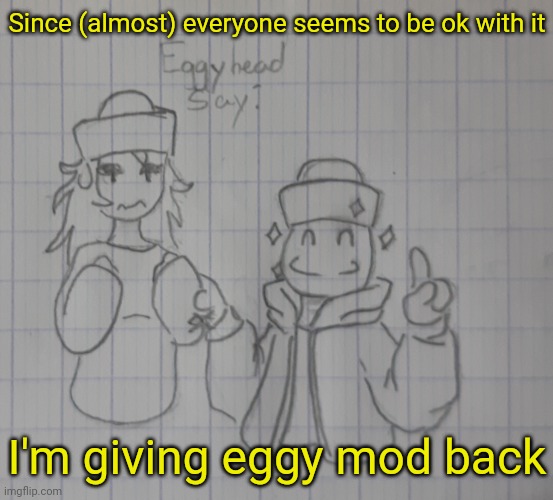 It was on this post https://imgflip.com/i/8ncy62 | Since (almost) everyone seems to be ok with it; I'm giving eggy mod back | image tagged in eggyhead and omeletta | made w/ Imgflip meme maker