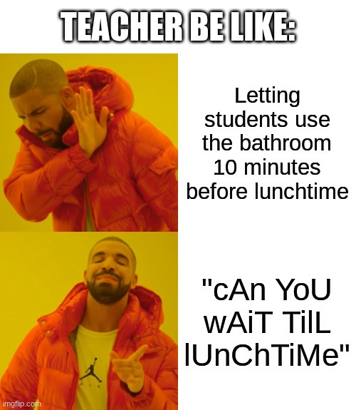 Drake Hotline Bling | TEACHER BE LIKE:; Letting students use the bathroom 10 minutes before lunchtime; "cAn YoU wAiT TilL lUnChTiMe" | image tagged in memes,drake hotline bling | made w/ Imgflip meme maker