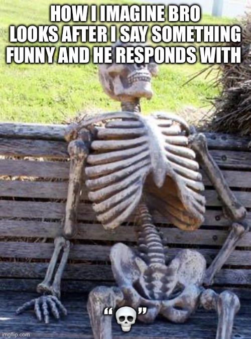 Waiting Skeleton | HOW I IMAGINE BRO LOOKS AFTER I SAY SOMETHING FUNNY AND HE RESPONDS WITH; “💀” | image tagged in memes,waiting skeleton | made w/ Imgflip meme maker