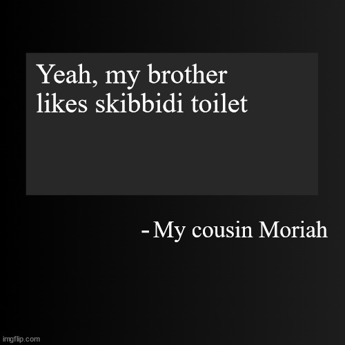 Blank ArentYourself Quote Template | Yeah, my brother likes skibbidi toilet; My cousin Moriah | image tagged in blank arentyourself quote template | made w/ Imgflip meme maker