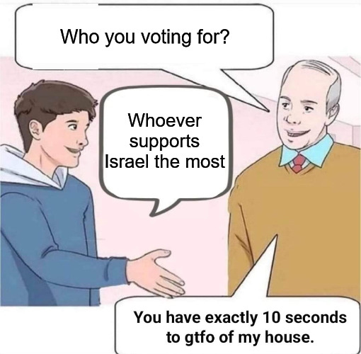 Genocide supporters can get bent | Who you voting for? Whoever supports Israel the most | image tagged in hand shake gtfo of my house,israel,palestine,genocide | made w/ Imgflip meme maker
