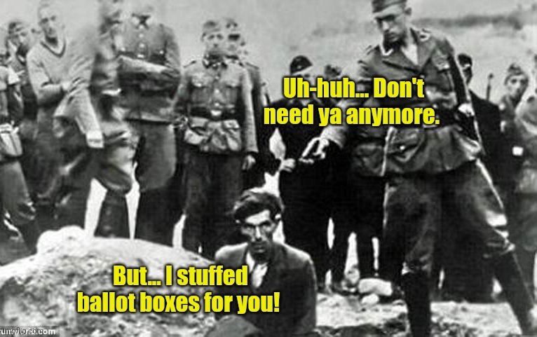 Nazis execute Jews JPP Volsrock | Uh-huh... Don't need ya anymore. But... I stuffed ballot boxes for you! | image tagged in nazis execute jews jpp volsrock | made w/ Imgflip meme maker