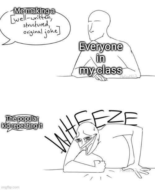 They almost never credit you too... | Me making a; Everyone in my class; The popular kid repeating it | image tagged in wheeze,memes,funny,relatable | made w/ Imgflip meme maker