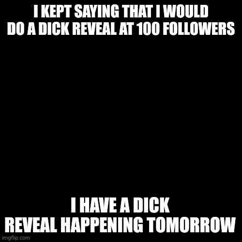 DrDoof: pls find help rn | I KEPT SAYING THAT I WOULD DO A DICK REVEAL AT 100 FOLLOWERS; I HAVE A DICK REVEAL HAPPENING TOMORROW | made w/ Imgflip meme maker