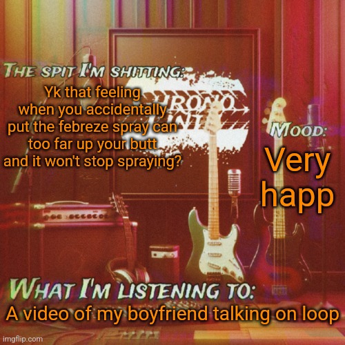 Chronolinth music temp | Yk that feeling when you accidentally put the febreze spray can too far up your butt and it won't stop spraying? Very happ; A video of my boyfriend talking on loop | image tagged in chronolinth music temp | made w/ Imgflip meme maker