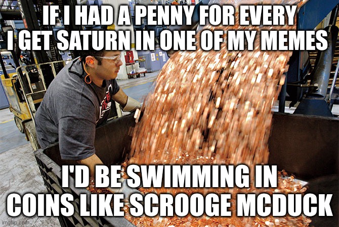 do it ill will get rich this way | IF I HAD A PENNY FOR EVERY I GET SATURN IN ONE 0F MY MEMES; I'D BE SWIMMING IN COINS LIKE SCROOGE MCDUCK | image tagged in if i had a penny for every time,memes,just do it,saturn | made w/ Imgflip meme maker
