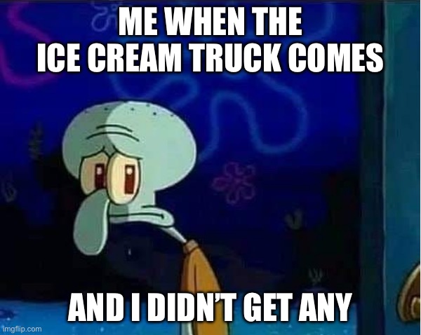 Sad Squidward | ME WHEN THE ICE CREAM TRUCK COMES; AND I DIDN’T GET ANY | image tagged in sad squidward,ice cream | made w/ Imgflip meme maker