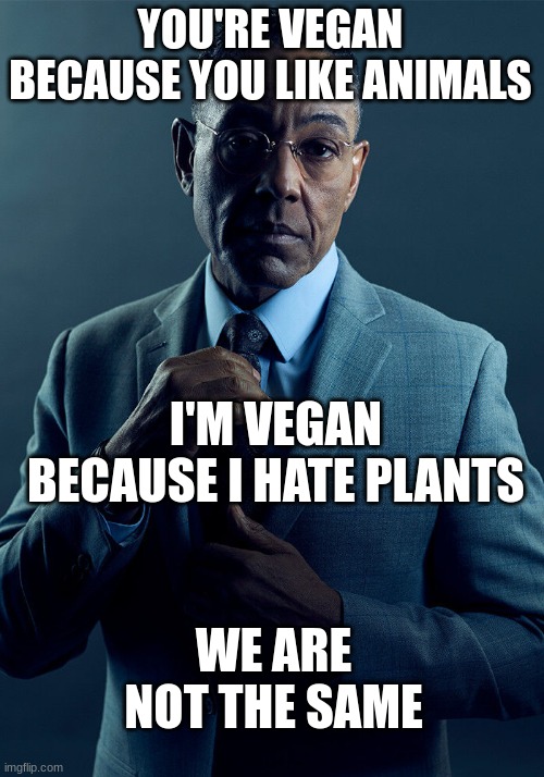 Gus Fring we are not the same | YOU'RE VEGAN BECAUSE YOU LIKE ANIMALS I'M VEGAN BECAUSE I HATE PLANTS WE ARE NOT THE SAME | image tagged in gus fring we are not the same | made w/ Imgflip meme maker