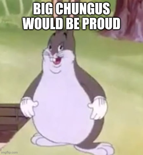 Big Chungus | BIG CHUNGUS WOULD BE PROUD | image tagged in big chungus | made w/ Imgflip meme maker