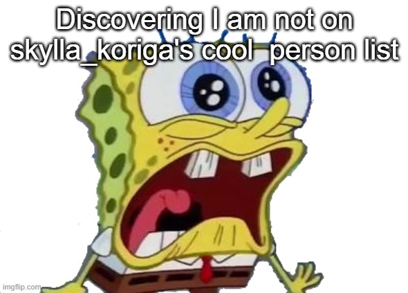 Spongebob Screaming and Crying PNG | Discovering I am not on skylla_koriga's cool  person list | image tagged in spongebob screaming and crying png | made w/ Imgflip meme maker