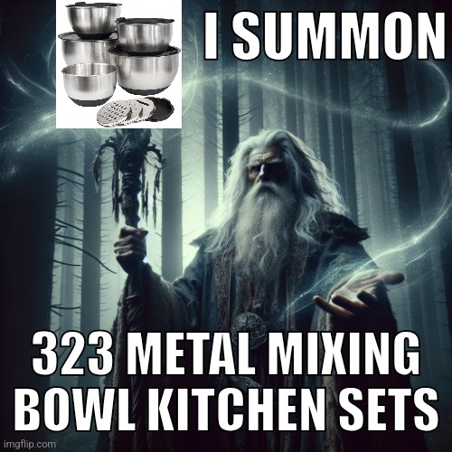 Epic Powerful Dark wizard casting a spell | I SUMMON; 323 METAL MIXING BOWL KITCHEN SETS | image tagged in epic powerful dark wizard casting a spell | made w/ Imgflip meme maker