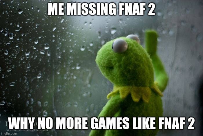 kermit window | ME MISSING FNAF 2; WHY NO MORE GAMES LIKE FNAF 2 | image tagged in kermit window | made w/ Imgflip meme maker