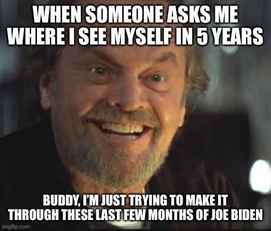 Jack Nicholson anger management | WHEN SOMEONE ASKS ME WHERE I SEE MYSELF IN 5 YEARS; BUDDY, I’M JUST TRYING TO MAKE IT THROUGH THESE LAST FEW MONTHS OF JOE BIDEN | image tagged in jack nicholson anger management | made w/ Imgflip meme maker