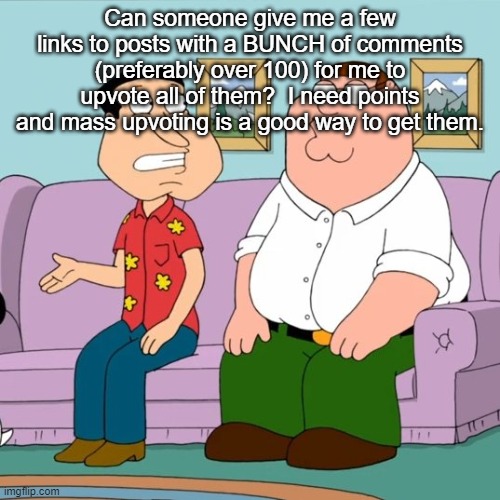 Can someone give me a few links to posts with a BUNCH of comments (preferably over 100) for me to upvote all of them?  I need points and mass upvoting is a good way to get them. | made w/ Imgflip meme maker