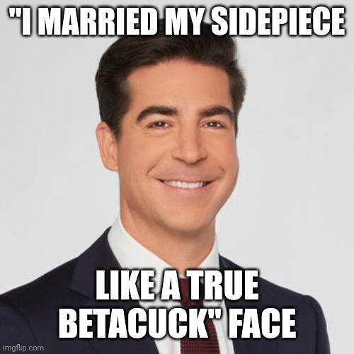 Be a sigmalpha. Not a beta cuck | "I MARRIED MY SIDEPIECE; LIKE A TRUE BETACUCK" FACE | image tagged in humor,right wing,fox news | made w/ Imgflip meme maker