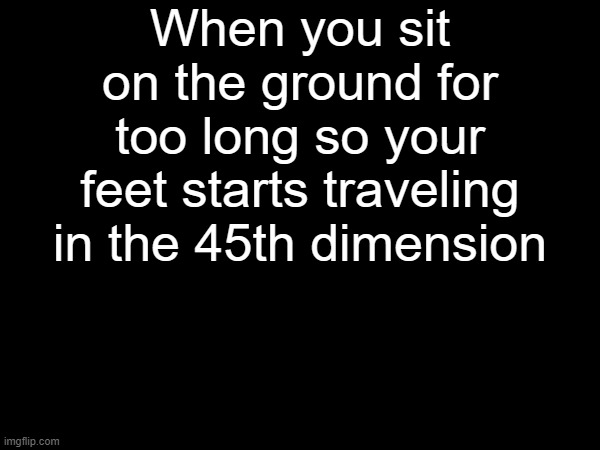 When you sit on the ground for too long so your feet starts traveling in the 45th dimension | made w/ Imgflip meme maker