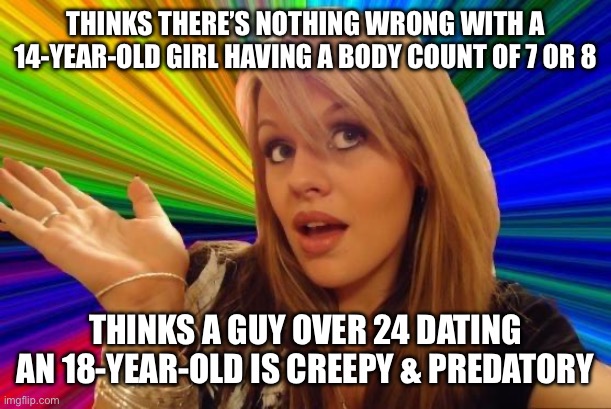If women wanted sexual liberation, then they can’t backpedal & play the innocent child card when it’s convenient | THINKS THERE’S NOTHING WRONG WITH A 14-YEAR-OLD GIRL HAVING A BODY COUNT OF 7 OR 8; THINKS A GUY OVER 24 DATING AN 18-YEAR-OLD IS CREEPY & PREDATORY | image tagged in memes,dating,hypocrisy,women,feminism,age | made w/ Imgflip meme maker