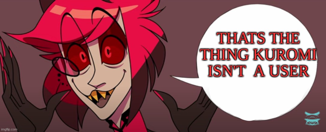 THATS THE THING KUROMI ISN'T  A USER | image tagged in happy alastor | made w/ Imgflip meme maker