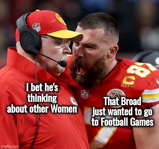 It's not over until it's over | I bet he's thinking about other Women; That Broad just wanted to go to Football Games | image tagged in travis kelce screaming,taylor swift,well done,football fan,we did it we time traveled | made w/ Imgflip meme maker