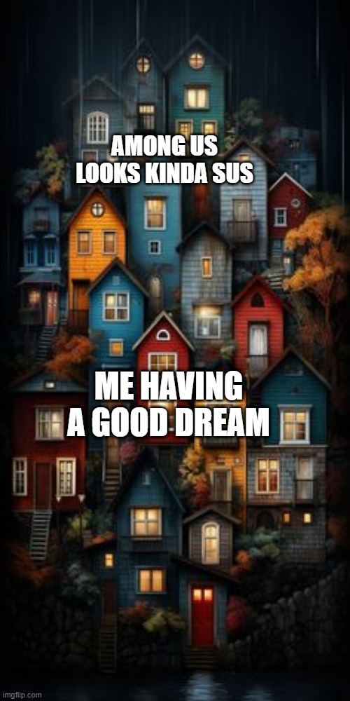 I had a good dream while playing Among Us | AMONG US LOOKS KINDA SUS; ME HAVING A GOOD DREAM | image tagged in all color houses,memes,funny | made w/ Imgflip meme maker