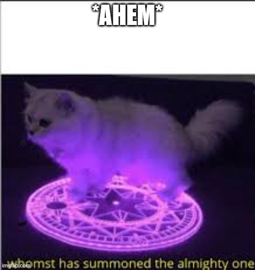 Whomst has Summoned the almighty one | *AHEM* | image tagged in whomst has summoned the almighty one | made w/ Imgflip meme maker