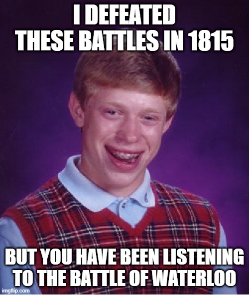 I found this battle in 1815 | I DEFEATED THESE BATTLES IN 1815; BUT YOU HAVE BEEN LISTENING TO THE BATTLE OF WATERLOO | image tagged in memes,bad luck brian,funny | made w/ Imgflip meme maker