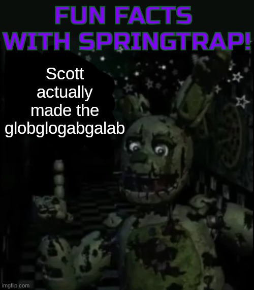 this is not a joke | Scott actually made the globglogabgalab | image tagged in fun facts with springtrap | made w/ Imgflip meme maker