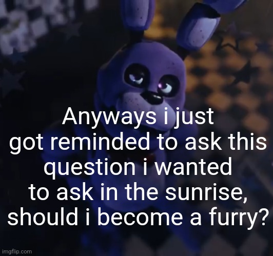 goofster | Anyways i just got reminded to ask this question i wanted to ask in the sunrise, should i become a furry? | image tagged in goofster | made w/ Imgflip meme maker