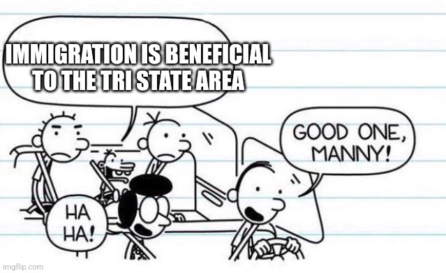 Good one | IMMIGRATION IS BENEFICIAL TO THE TRI STATE AREA | image tagged in good one manny | made w/ Imgflip meme maker