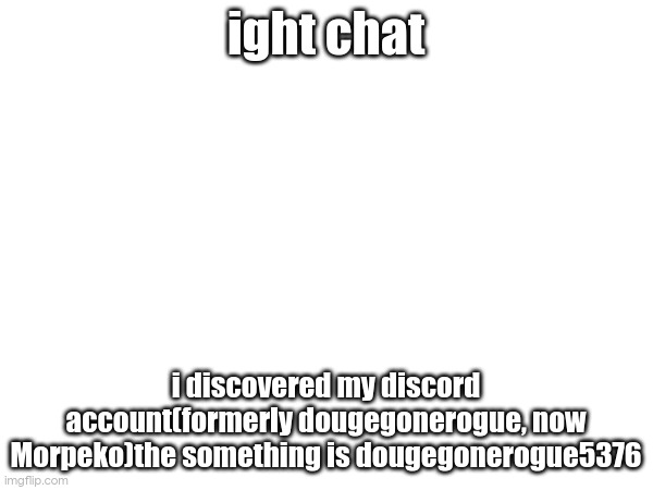 ight chat; i discovered my discord account(formerly dougegonerogue, now Morpeko)the something is dougegonerogue5376 | made w/ Imgflip meme maker