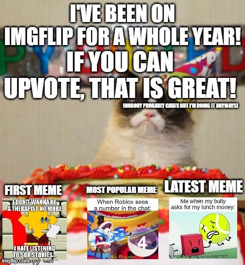 One of the 2 times you're allowed to upvote beg | I'VE BEEN ON IMGFLIP FOR A WHOLE YEAR! IF YOU CAN UPVOTE, THAT IS GREAT! (NOBODY PROBABLY CARES BUT I'M DOING IT ANYWAYS); FIRST MEME; LATEST MEME; MOST POPULAR MEME | image tagged in memes,grumpy cat birthday,grumpy cat,year | made w/ Imgflip meme maker