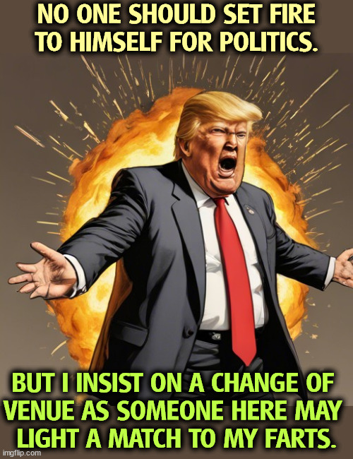 An Explosive Trial | NO ONE SHOULD SET FIRE TO HIMSELF FOR POLITICS. BUT I INSIST ON A CHANGE OF 
VENUE AS SOMEONE HERE MAY 
LIGHT A MATCH TO MY FARTS. | image tagged in trump,fire,crazy,wind,farts | made w/ Imgflip meme maker