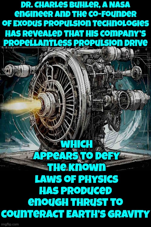 Which Appears To Defy The Known Laws Of Physics | Dr. Charles Buhler, a NASA engineer and the co-founder of Exodus Propulsion Technologies; has revealed that his company’s propellantless propulsion drive; which appears to defy the known laws of physics; has produced enough thrust to counteract Earth’s gravity | image tagged in physics,what the,wicked cool,nasa,science,memes | made w/ Imgflip meme maker