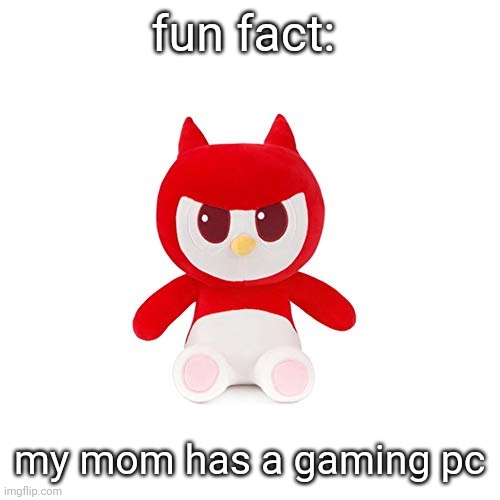 da boi | fun fact:; my mom has a gaming pc | image tagged in da boi | made w/ Imgflip meme maker