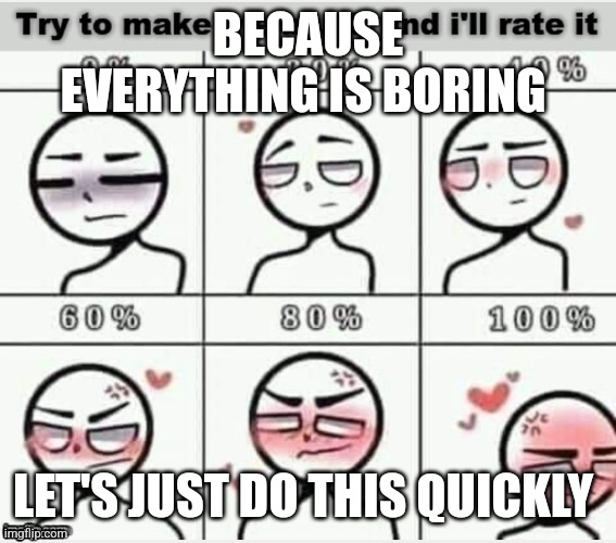 Because everything is boring right now | BECAUSE EVERYTHING IS BORING; LET'S JUST DO THIS QUICKLY | image tagged in try to make me blush | made w/ Imgflip meme maker