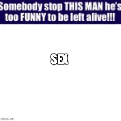 Somebody stop this man he’s too funny to be left alive | SEX | image tagged in somebody stop this man he s too funny to be left alive | made w/ Imgflip meme maker