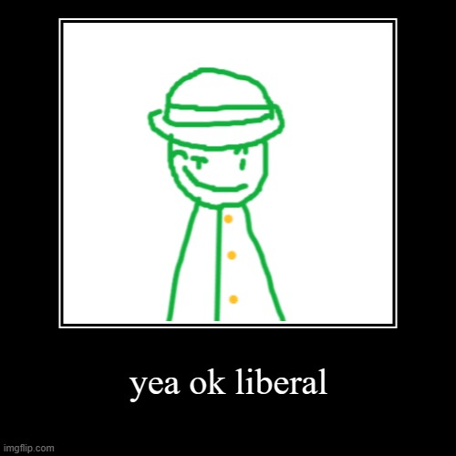 yea ok liberal | | image tagged in funny,demotivationals | made w/ Imgflip demotivational maker