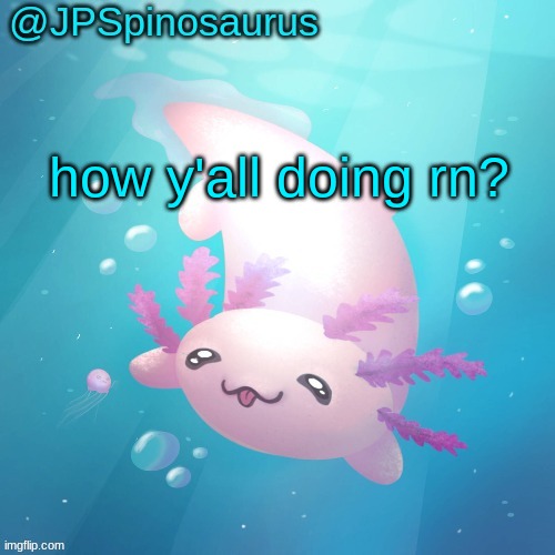 JPSpinosaurus axolotl temp v2 | how y'all doing rn? | image tagged in jpspinosaurus axolotl temp v2 | made w/ Imgflip meme maker