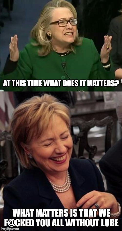 WHAT MATTERS IS THAT WE F@CKED YOU ALL WITHOUT LUBE AT THIS TIME WHAT DOES IT MATTERS? | image tagged in hillary what difference does it make,hillary lol | made w/ Imgflip meme maker