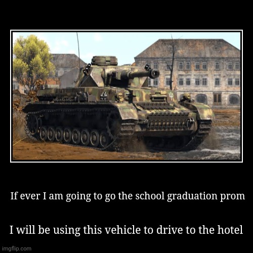 For context, That's the Panzer IV G | If ever I am going to go the school graduation prom | I will be using this vehicle to drive to the hotel | image tagged in funny,demotivationals,panzer,tank,school,prom | made w/ Imgflip demotivational maker
