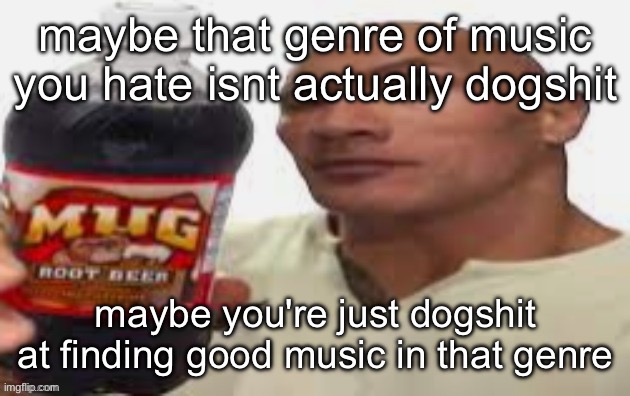 The Rock & Mug Root Beer | maybe that genre of music you hate isnt actually dogshit; maybe you're just dogshit at finding good music in that genre | image tagged in the rock mug root beer | made w/ Imgflip meme maker