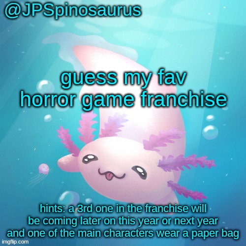 JPSpinosaurus axolotl temp v2 | guess my fav horror game franchise; hints: a 3rd one in the franchise will be coming later on this year or next year and one of the main characters wear a paper bag | image tagged in jpspinosaurus axolotl temp v2 | made w/ Imgflip meme maker