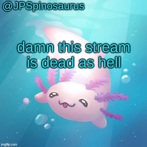 JPSpinosaurus axolotl temp v2 | damn this stream is dead as hell | image tagged in jpspinosaurus axolotl temp v2 | made w/ Imgflip meme maker