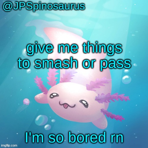 JPSpinosaurus axolotl temp v2 | give me things to smash or pass; I'm so bored rn | image tagged in jpspinosaurus axolotl temp v2 | made w/ Imgflip meme maker