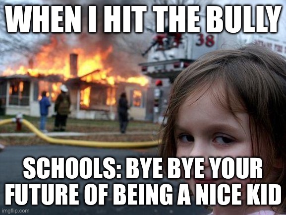 Bro so true tho, it goes on your permanent record. | WHEN I HIT THE BULLY; SCHOOLS: BYE BYE YOUR FUTURE OF BEING A NICE KID | image tagged in memes,disaster girl,school | made w/ Imgflip meme maker