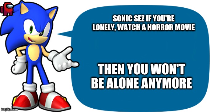 Sonic Sez | SONIC SEZ IF YOU'RE LONELY, WATCH A HORROR MOVIE; THEN YOU WON'T BE ALONE ANYMORE | image tagged in sonic sez | made w/ Imgflip meme maker
