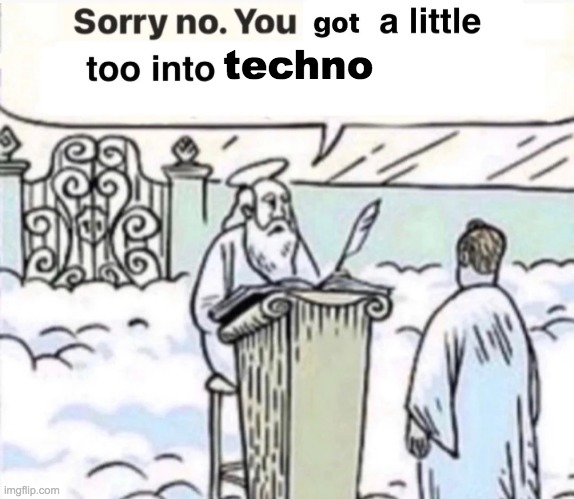 You Got A Little Too Into X | techno | image tagged in you got a little too into x | made w/ Imgflip meme maker