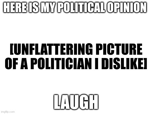 Hey guys, check out my 'hilarious' 'meme' | HERE IS MY POLITICAL OPINION; [UNFLATTERING PICTURE OF A POLITICIAN I DISLIKE]; LAUGH | image tagged in politics | made w/ Imgflip meme maker