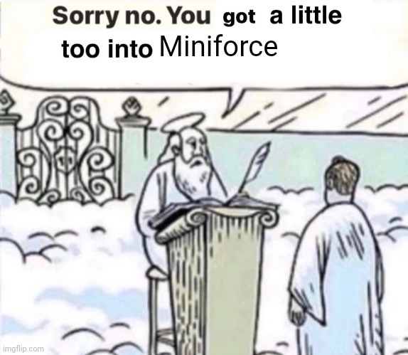 You Got A Little Too Into X | Miniforce | image tagged in you got a little too into x | made w/ Imgflip meme maker