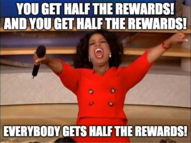 Oprah You Get A | YOU GET HALF THE REWARDS! AND YOU GET HALF THE REWARDS! EVERYBODY GETS HALF THE REWARDS! | image tagged in memes,oprah you get a | made w/ Imgflip meme maker